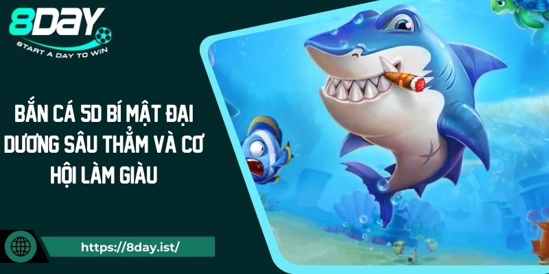 Bắn Cá 5D Bí Mật Đại Dương Sâu Thẳm Và Cơ Hội Làm Giàu